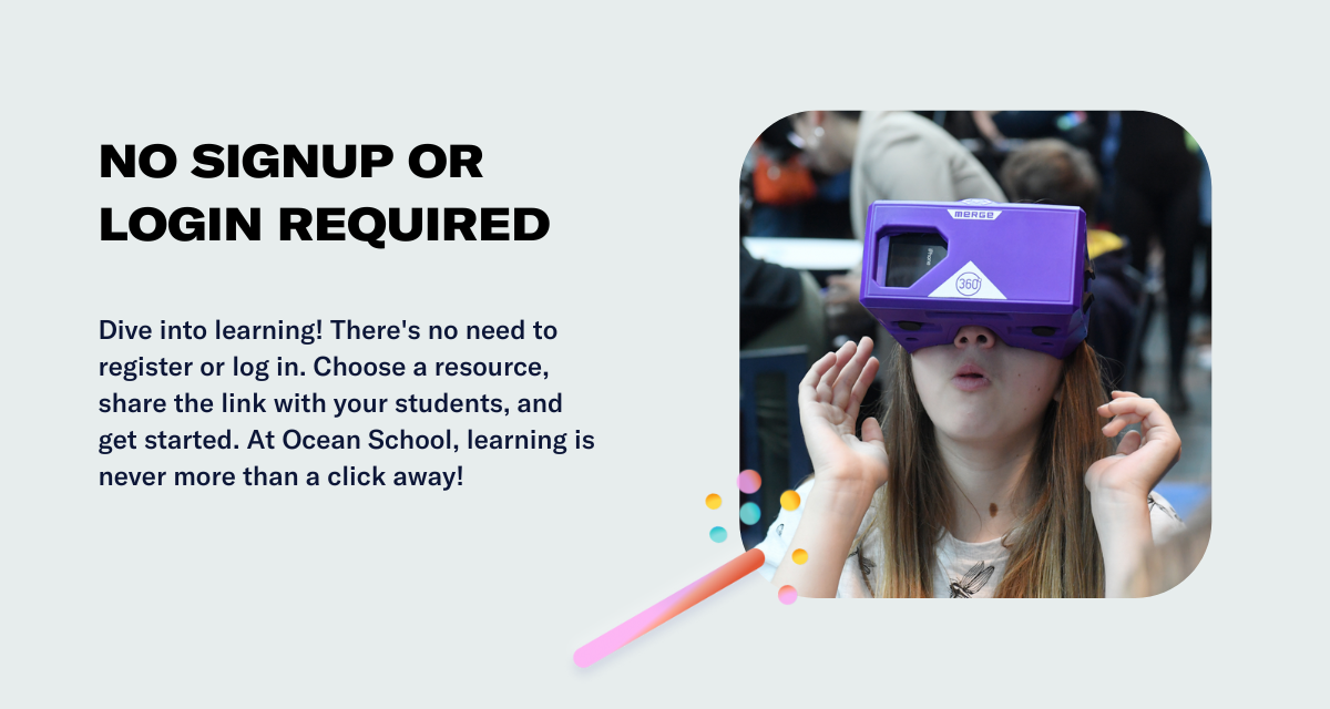 No signup or login required:  Dive into learning! There's no need to register or log in. Choose a resource, share the link with your students, and get started. At Ocean School, learning is never more than a click away!